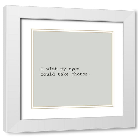 I WISH MY EYES COULD TAKE PHOTOS. White Modern Wood Framed Art Print with Double Matting by Atelier B Art Studio