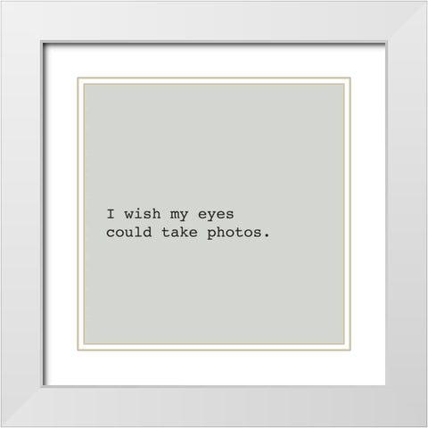 I WISH MY EYES COULD TAKE PHOTOS. White Modern Wood Framed Art Print with Double Matting by Atelier B Art Studio