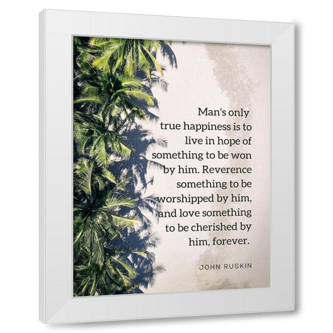 John Ruskin Quote: True Happiness White Modern Wood Framed Art Print by ArtsyQuotes