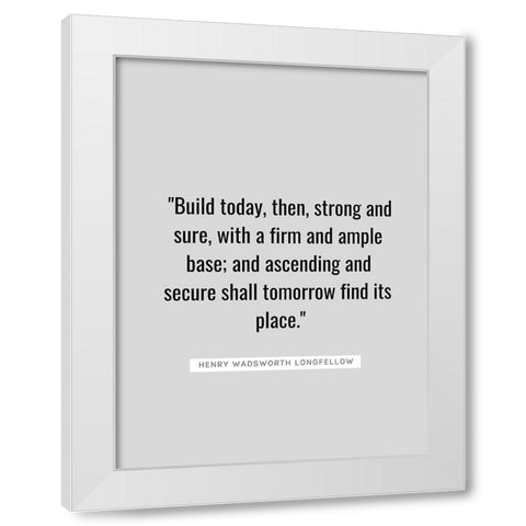 Henry Wadsworth Longfellow Quote: Build Today White Modern Wood Framed Art Print by ArtsyQuotes