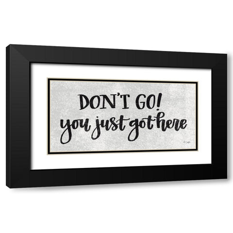 Dont Go! You Just Got Here Black Modern Wood Framed Art Print with Double Matting by Jaxn Blvd.