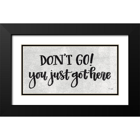 Dont Go! You Just Got Here Black Modern Wood Framed Art Print with Double Matting by Jaxn Blvd.