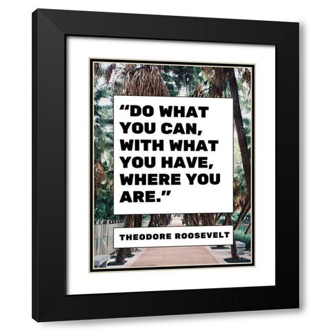 Theodore Roosevelt Quote: What You Have Black Modern Wood Framed Art Print with Double Matting by ArtsyQuotes