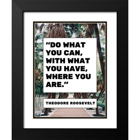 Theodore Roosevelt Quote: What You Have Black Modern Wood Framed Art Print with Double Matting by ArtsyQuotes