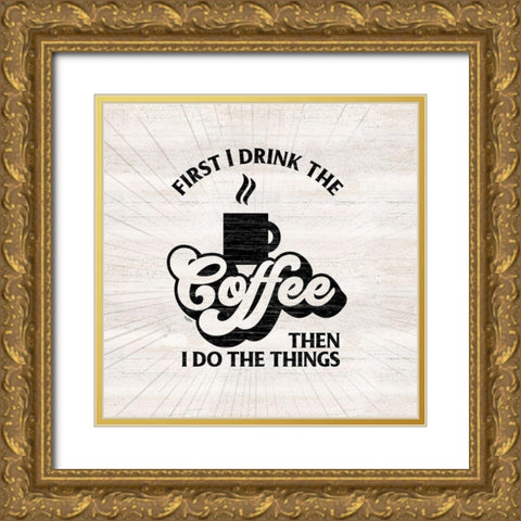 Coffee Humor IV-First I Drink Gold Ornate Wood Framed Art Print with Double Matting by Reed, Tara