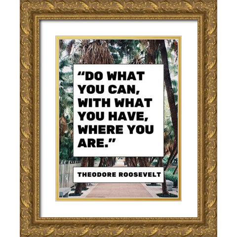 Theodore Roosevelt Quote: What You Have Gold Ornate Wood Framed Art Print with Double Matting by ArtsyQuotes