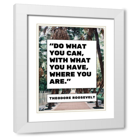 Theodore Roosevelt Quote: What You Have White Modern Wood Framed Art Print with Double Matting by ArtsyQuotes