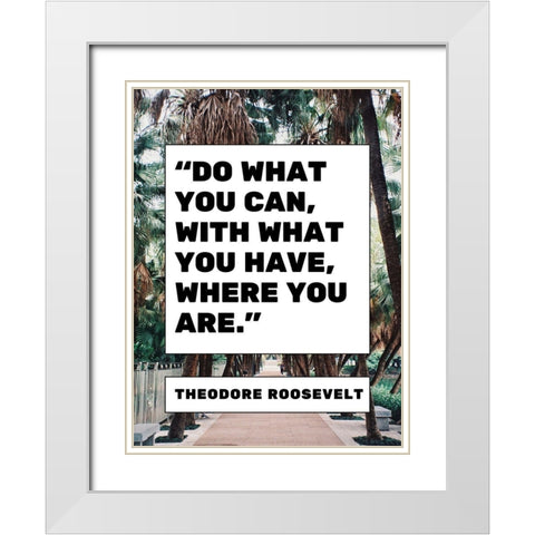 Theodore Roosevelt Quote: What You Have White Modern Wood Framed Art Print with Double Matting by ArtsyQuotes