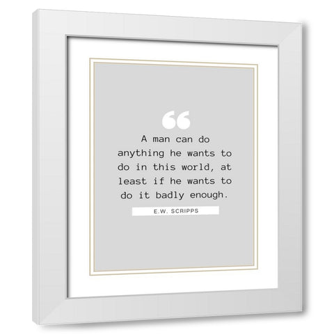 E.W. Scripps Quote: A Man Can Do Anything White Modern Wood Framed Art Print with Double Matting by ArtsyQuotes