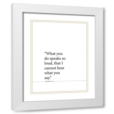 Ralph Waldo Emerson Quote: Speaks So Loud White Modern Wood Framed Art Print with Double Matting by ArtsyQuotes