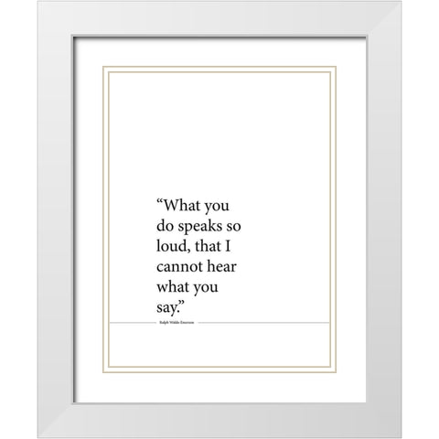 Ralph Waldo Emerson Quote: Speaks So Loud White Modern Wood Framed Art Print with Double Matting by ArtsyQuotes