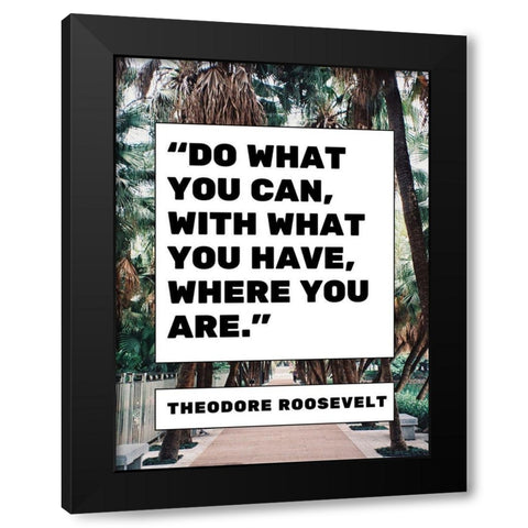 Theodore Roosevelt Quote: What You Have Black Modern Wood Framed Art Print by ArtsyQuotes