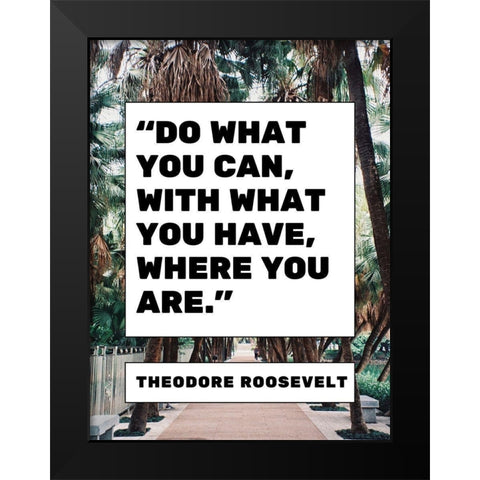 Theodore Roosevelt Quote: What You Have Black Modern Wood Framed Art Print by ArtsyQuotes