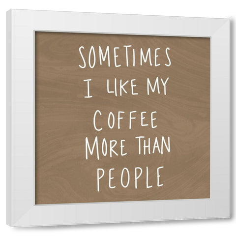 Sometimes I Like Cofee More Than People White Modern Wood Framed Art Print by SD Graphics Studio