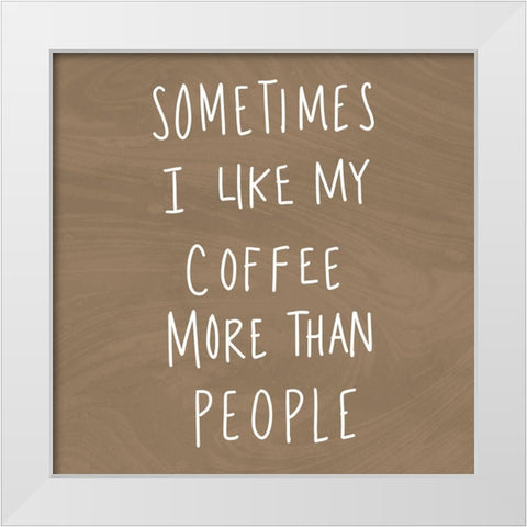 Sometimes I Like Cofee More Than People White Modern Wood Framed Art Print by SD Graphics Studio
