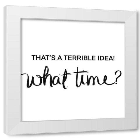 Thats a Terrible Idea-What Time White Modern Wood Framed Art Print by SD Graphics Studio