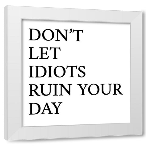 Dont Let Idiots Ruin Your Day White Modern Wood Framed Art Print by SD Graphics Studio