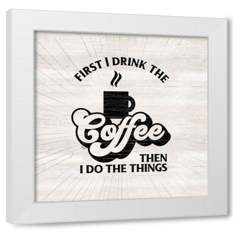Coffee Humor IV-First I Drink White Modern Wood Framed Art Print by Reed, Tara