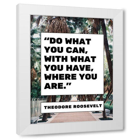 Theodore Roosevelt Quote: What You Have White Modern Wood Framed Art Print by ArtsyQuotes