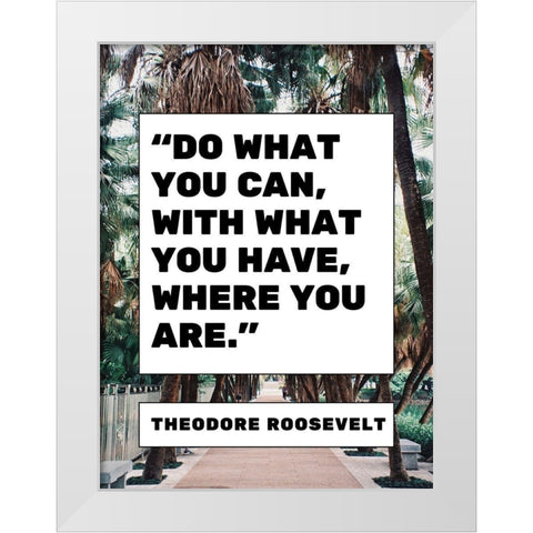 Theodore Roosevelt Quote: What You Have White Modern Wood Framed Art Print by ArtsyQuotes