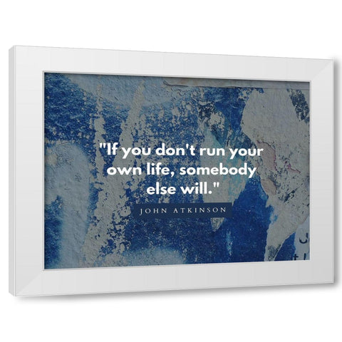 John Atkinson Quote: Run Your Own Life White Modern Wood Framed Art Print by ArtsyQuotes