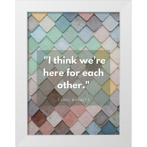 Carol Burnett Quote: Here For Each Other White Modern Wood Framed Art Print by ArtsyQuotes