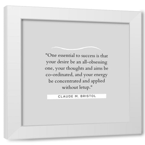 Claude M. Bristol Quote: Essential to Success White Modern Wood Framed Art Print by ArtsyQuotes