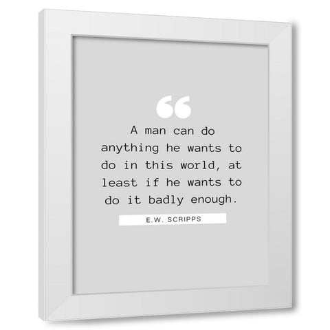 E.W. Scripps Quote: A Man Can Do Anything White Modern Wood Framed Art Print by ArtsyQuotes